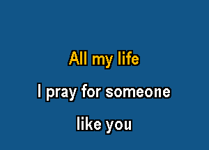 All my life

I pray for someone

like you