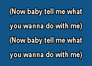 (Now baby tell me what

you wanna do with me)

(Now baby tell me what

you wanna do with me)