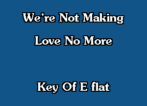 Wdre Not Making

Love No More

Key Of E flat