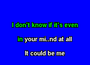 l donT know if ifs even

in your mi..nd at all

It could be me