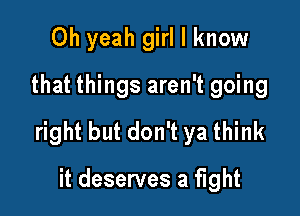Oh yeah girl I know
that things aren't going

right but don't ya think

it deserves a fight