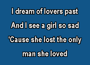 I dream of lovers past

And I see a girl so sad

'Cause she lost the only

man she loved