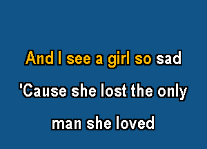 And I see a girl so sad

'Cause she lost the only

man she loved