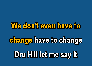 We don't even have to

change have to change

Dru Hill let me say it