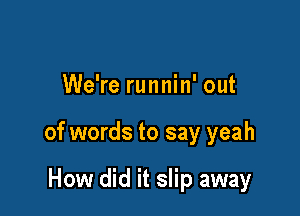 We're runnin' out

of words to say yeah

How did it slip away