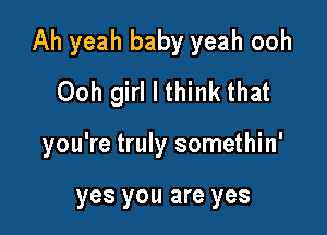 Ah yeah baby yeah ooh
Ooh girl I think that

you're truly somethin'

yes you are yes