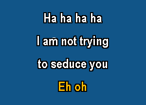 Ha ha ha ha

I an'1 not trying

to seduce you

Eh oh