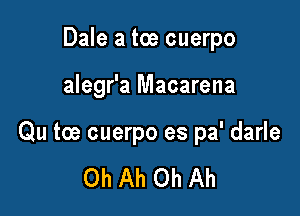 Dale a toe cuerpo

alegr'a Macarena

Qu toe cuerpo es pa' darle

Oh Ah Oh Ah