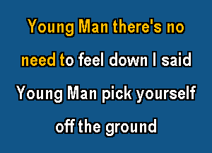 Young Man there's no

need to feel down I said

Young Man pick yourself

offthe ground