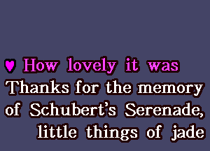 How lovely it was
Thanks for the memory
of Schuberfs Serenade,

little things of jade