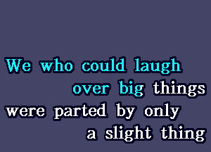 We Who could laugh

over big things
were parted by only
a slight thing