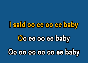 I said 00 ee 00 ee baby

00 ee 00 ee Baby

00 oo oo oo 00 ee baby