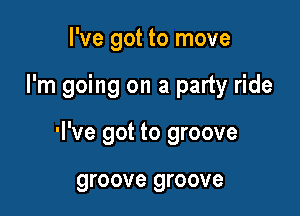 I've got to move

I'm going on a party ride

'I've got to groove

groove groove