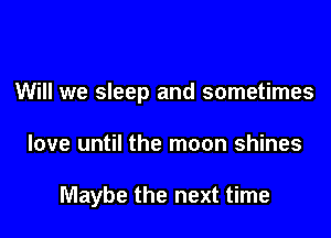 Will we sleep and sometimes

love until the moon shines

Maybe the next time