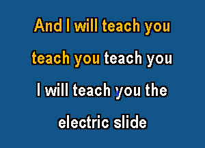 And I will teach you

teach you teach you

I will teach you the

electric slide