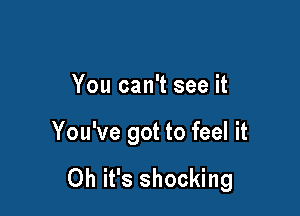 You can't see it

You've got to feel it

Oh it's shocking