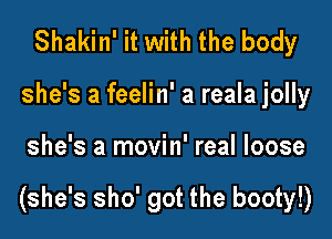 Shakin' it with the body
she's a feelin' a reala jolly

she's a movin' real loose

(she's sho' got the booty!)