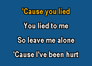 'Cause you lied

You lied to me
So leave me alone

'Cause I've been hurt
