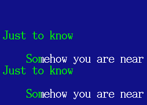 Just to know

Somehow you are near
Just to know

Somehow you are near