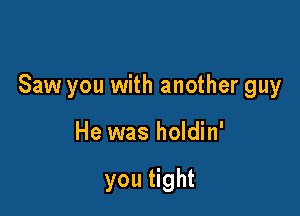 Saw you with another guy

He was holdin'

you tight