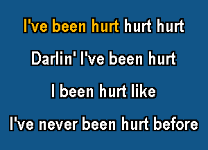 I've been hurt hurt hurt
Darlin' I've been hurt

I been hurt like

I've never been hurt before