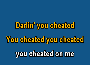 Darlin' you cheated

You cheated you cheated

you cheated on me