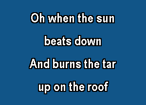 Oh when the sun

beats down

And burns the tar

up on the roof