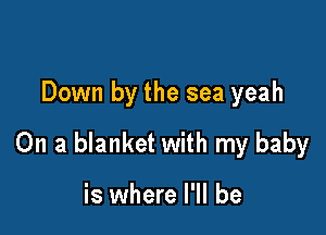Down by the sea yeah

On a blanket with my baby

is where I'll be