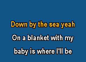 Down by the sea yeah

On a blanket with my

baby is where I'll be