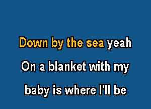 Down by the sea yeah

On a blanket with my

baby is where I'll be