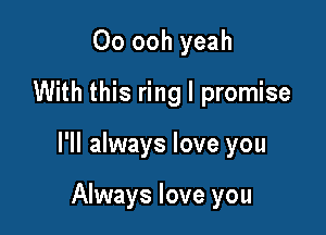 Oo ooh yeah
With this ring I promise

I'll always love you

Always love you