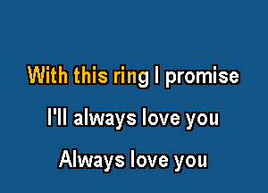 With this ring I promise

I'll always love you

Always love you