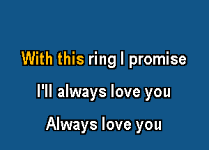 With this ring I promise

I'll always love you

Always love you