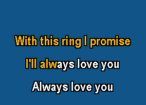 With this ring I promise

I'll always love you

Always love you