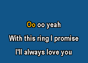 00 oo yeah

With this ring I promise

I'll always love you