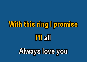 With this ring I promise
I'll all

Always love you