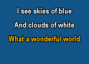 I see skies of blue

And clouds of white

What a wonderful world