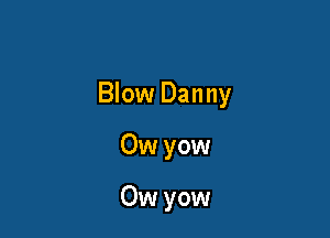 Blow Danny

Ow yow

Ow yow