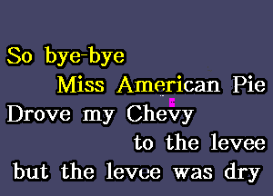 So bye-bye
Miss American Pie

Drove my Chevy
to the levee
but the levee was dry