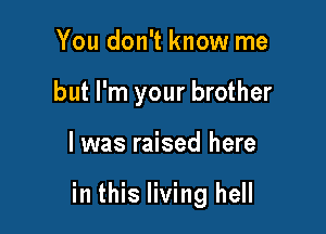 You don't know me
but I'm your brother

I was raised here

in this living hell