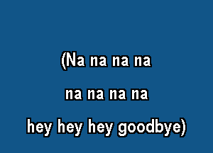 (Na na na na

na na na I18

hey hey hey goodbye)