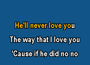 He'll never love you

The way that I love you

'Cause if he did no no