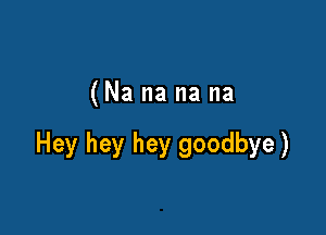 (Na na na na

Hey hey hey goodbye)