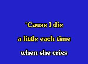 'Cause I die

a little each time

when she criaa