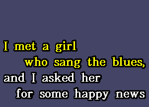 I met a girl
Who sang the blues,

and I asked her
for some happy news