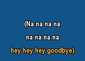 (Na na na na

na na na I18

hey hey hey goodbye)