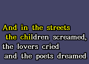 And in the streets

the children screamed,
the lovers cried

and the poets dreamed