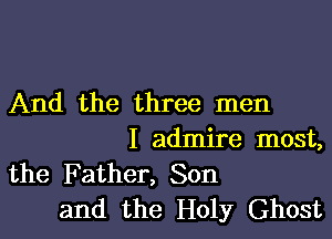 And the three men

I admire most,
the Father, Son
and the Holy Ghost