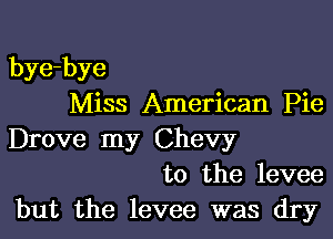 bye-bye
Miss American Pie

Drove my Chevy
to the levee
but the levee was dry