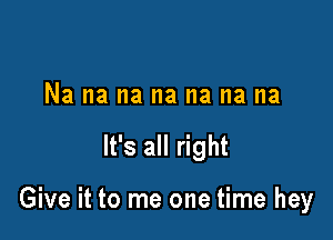 Na na na na na na na

It's all right

Give it to me one time hey